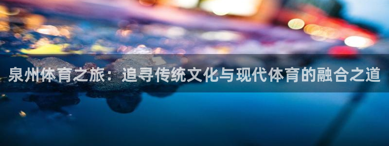 JJB竞技宝官网下载招商电话号码是多少：泉州体育之旅