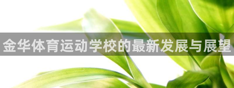 JJB竞技宝官方正版app集团：金华体育运动学校的最新发展与
