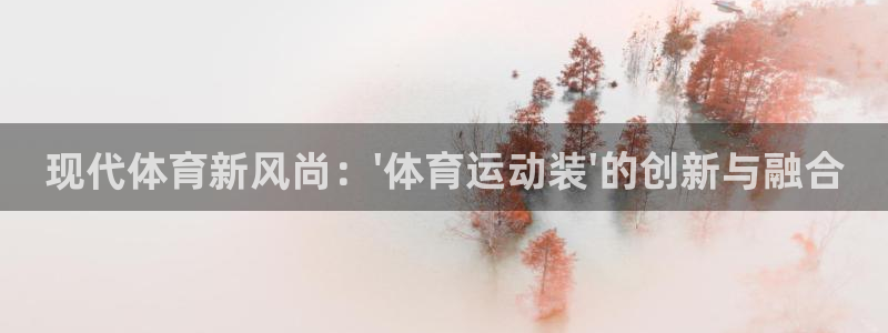 JJB竞技宝官网下载平台注册：现代体育新风尚：\'体育运动装