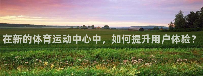 JJB竞技宝官网下载平台：在新的体育运动中心中，如何