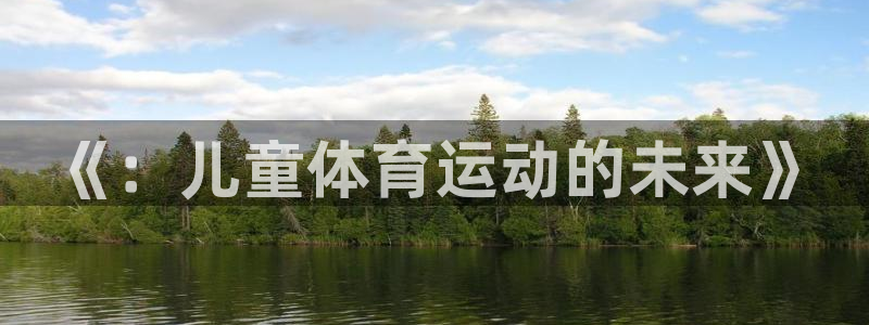 JJB竞技宝官网下载平台是正规平台吗安全吗：《：儿童