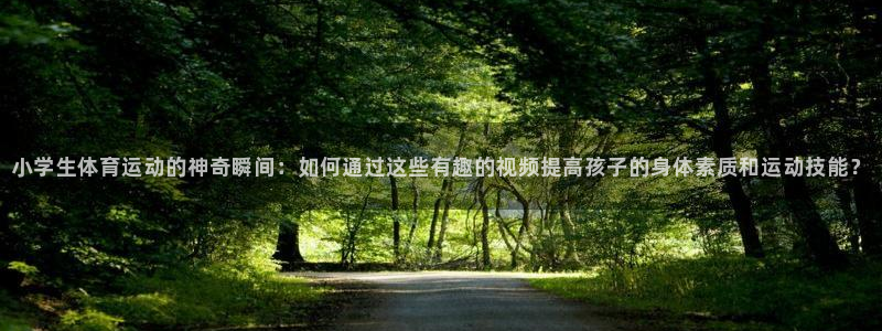 JJB竞技宝官网下载平台假的吗是真的吗：小学生体育运