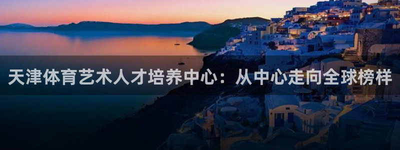 竞技宝客服APP：天津体育艺术人才培