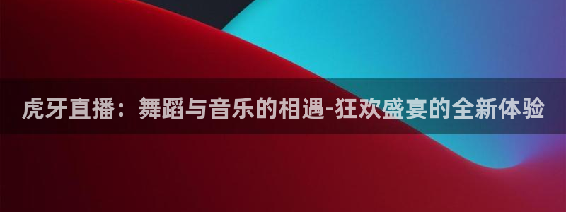 上海五星体育节目单：虎牙直播：舞蹈与音乐的相遇-狂欢盛宴的全新体验