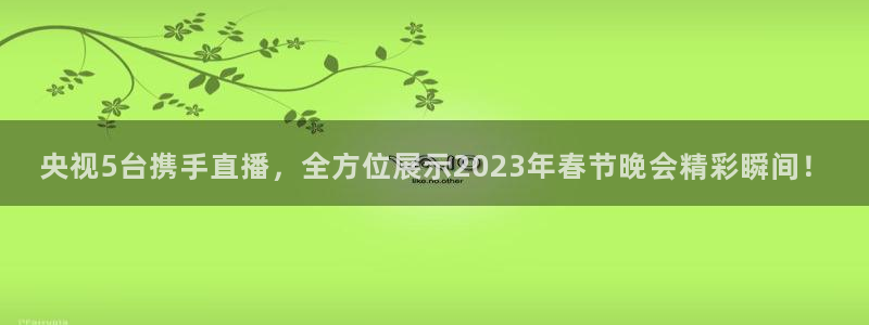 五星体育今天节目表 电视猫：央视5台携手直播，全方位展示2023年春节晚会精彩瞬间！
