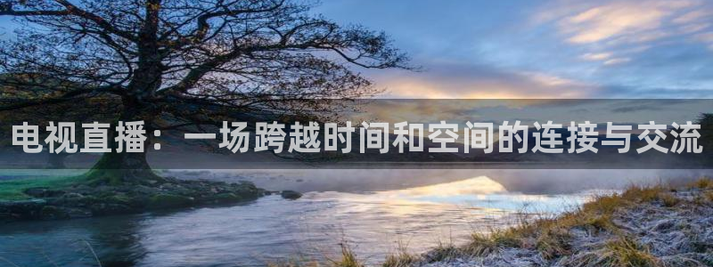 五星体育强强三人组：电视直播：一场跨越时间和空间的连接与交流
