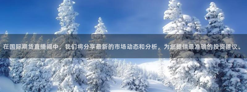 上海五星体育今天节目表：在国际期货直播间中，我们将分享最新的市场动态和分析，为您提供最准确的投资建议。